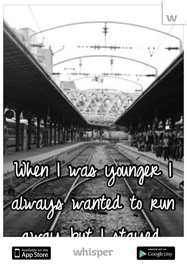 When I was younger I always wanted to run away but I stayed.