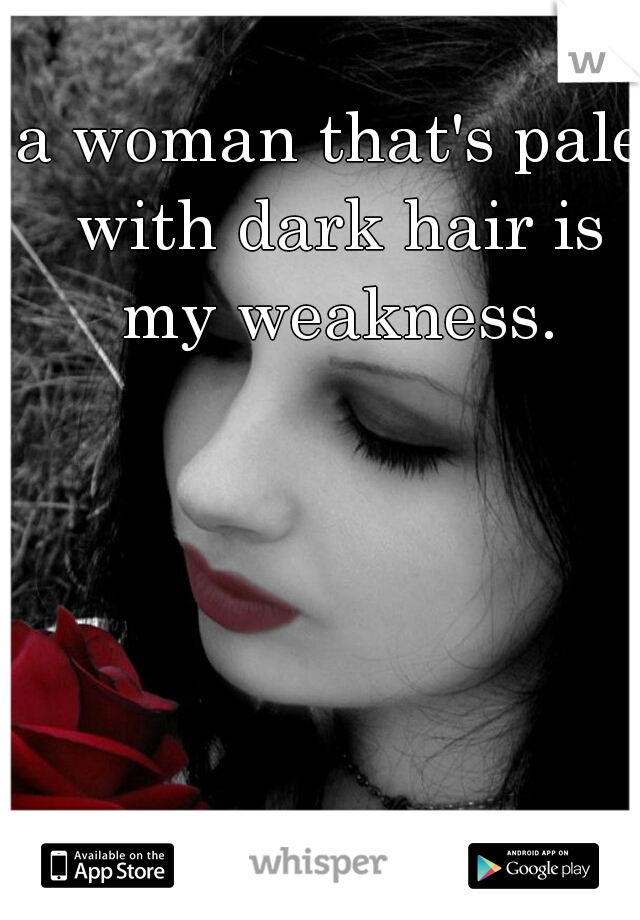 a woman that's pale with dark hair is my weakness.