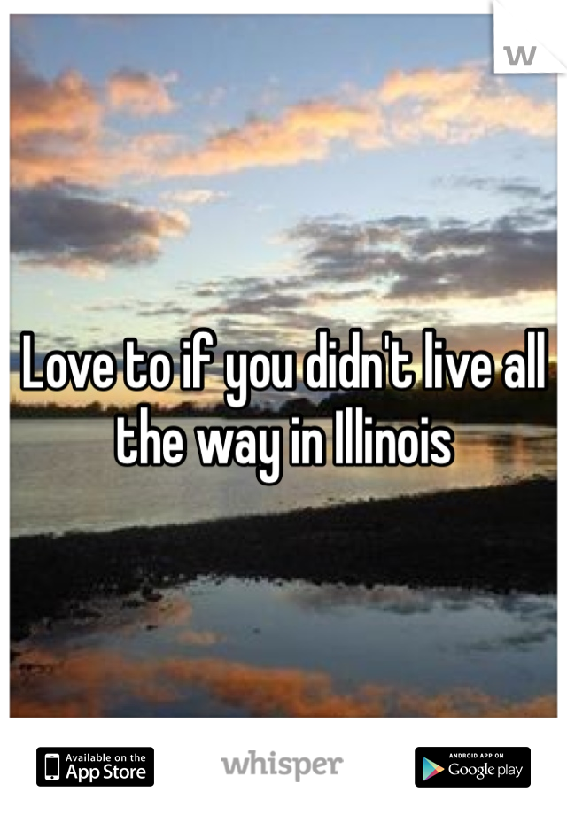 Love to if you didn't live all the way in Illinois 