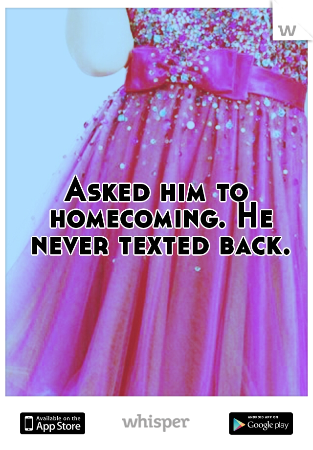 Asked him to homecoming. He never texted back.