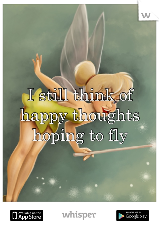 I still think of happy thoughts hoping to fly 