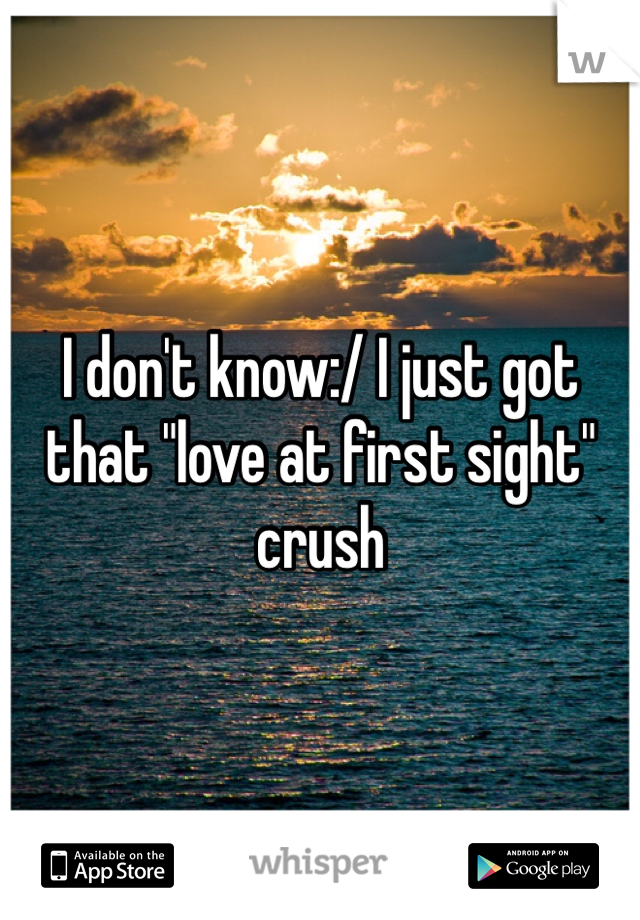 I don't know:/ I just got that "love at first sight" crush