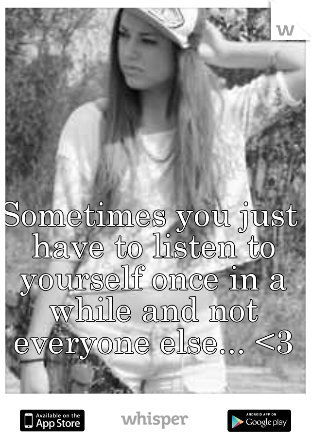 Sometimes you just have to listen to yourself once in a while and not everyone else... <3