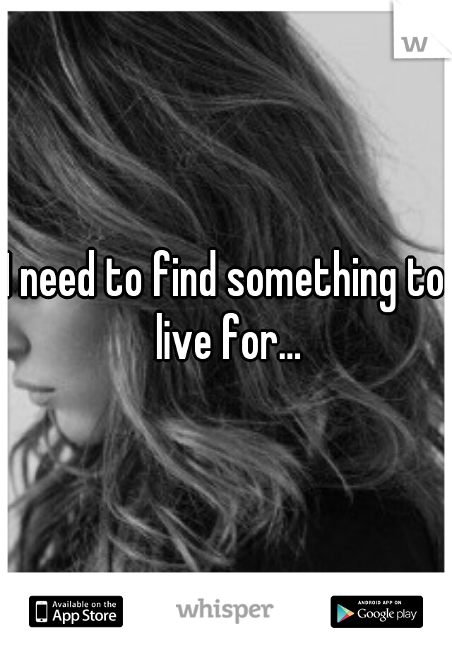 I need to find something to live for...
