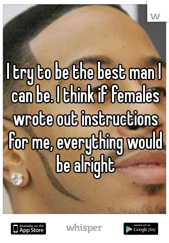 I try to be the best man I can be. I think if females wrote out instructions for me, everything would be alright
