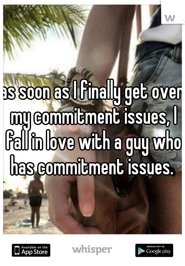 as soon as I finally get over my commitment issues, I fall in love with a guy who has commitment issues. 