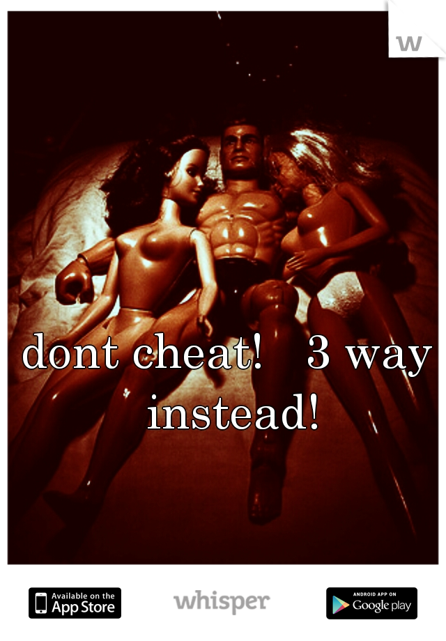dont cheat!   3 way instead!