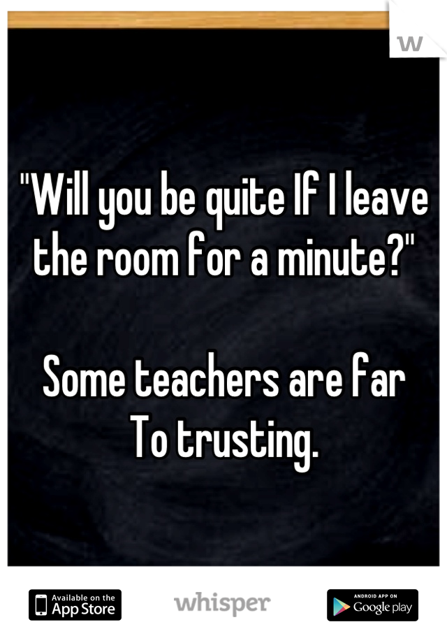 "Will you be quite If I leave 
the room for a minute?"

Some teachers are far
To trusting.
