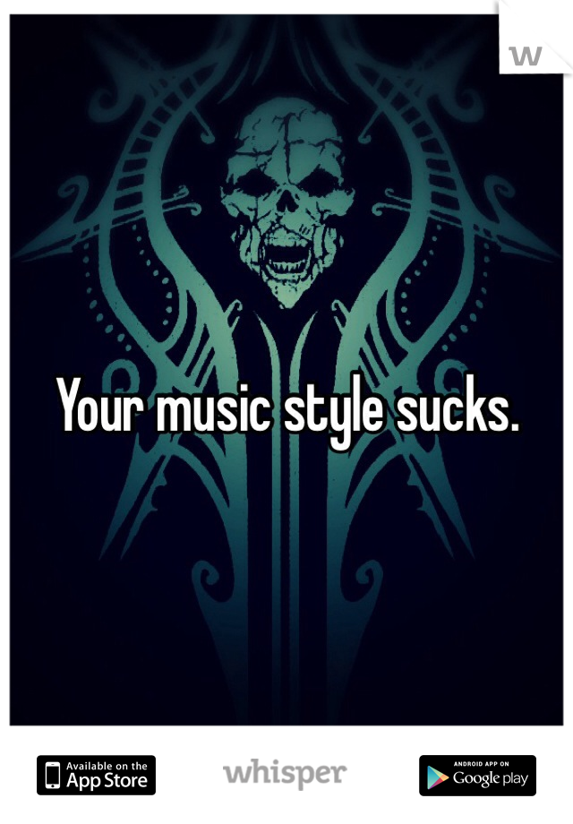 Your music style sucks.
