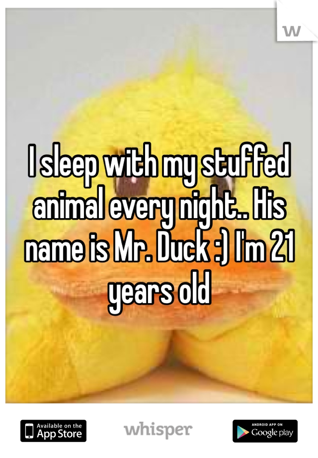 I sleep with my stuffed animal every night.. His name is Mr. Duck :) I'm 21 years old