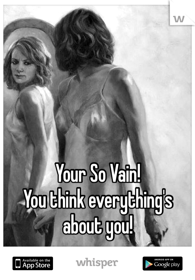 Your So Vain!
You think everything's about you!