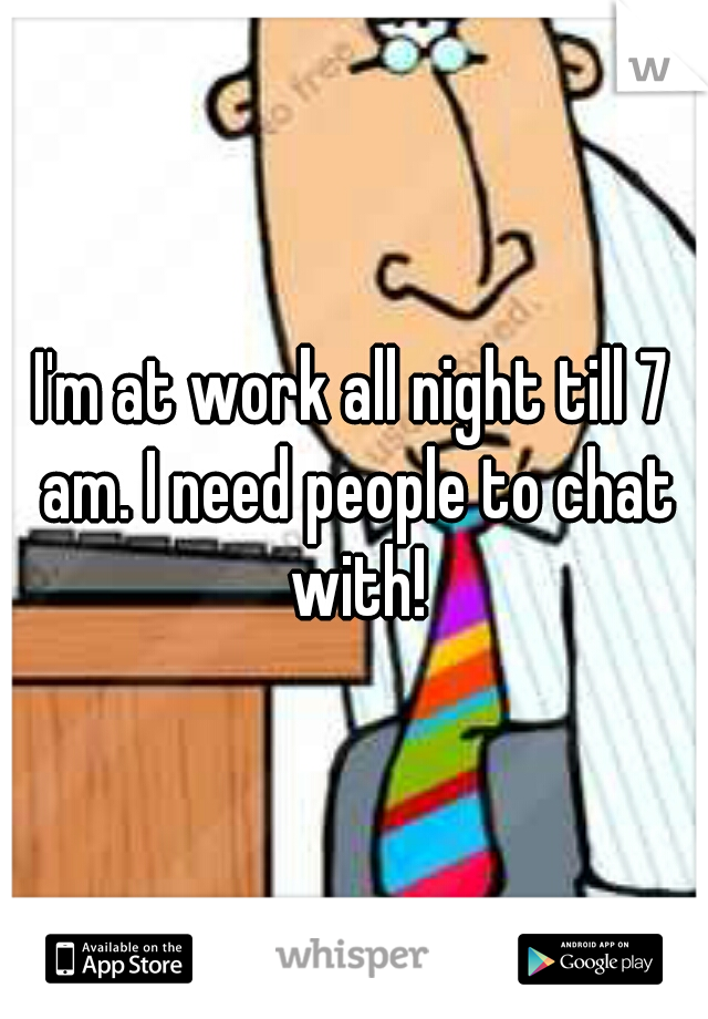 I'm at work all night till 7 am. I need people to chat with!