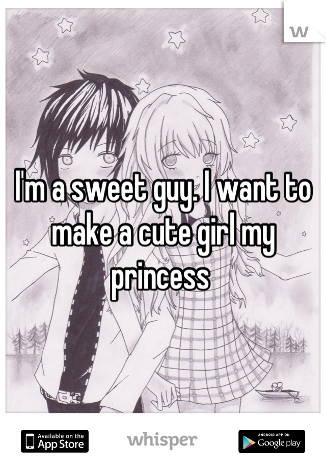 I'm a sweet guy. I want to make a cute girl my princess 