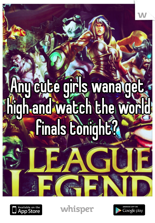 Any cute girls wana get high and watch the world finals tonight? 