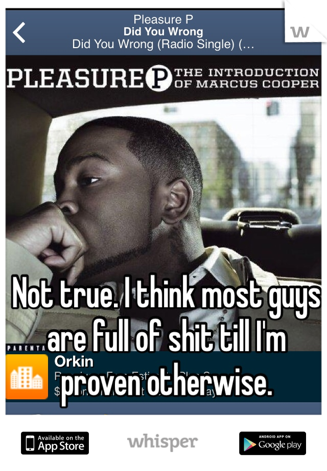 Not true. I think most guys are full of shit till I'm proven otherwise. 