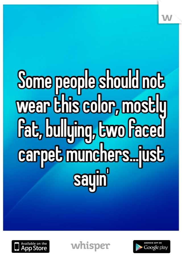 Some people should not wear this color, mostly fat, bullying, two faced carpet munchers...just sayin'