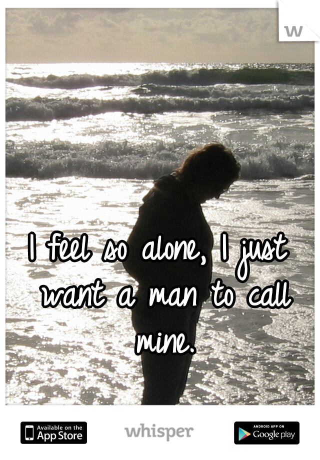I feel so alone, I just want a man to call mine.