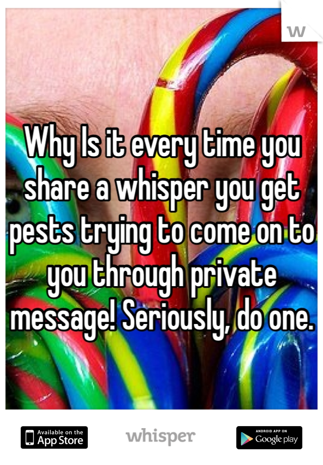 Why Is it every time you share a whisper you get pests trying to come on to you through private message! Seriously, do one. 