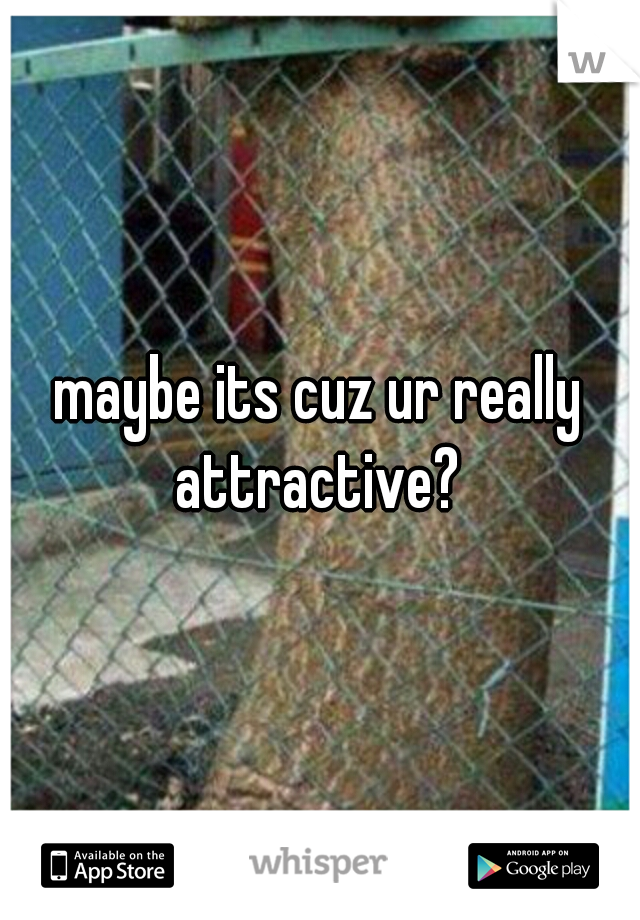 maybe its cuz ur really attractive? 