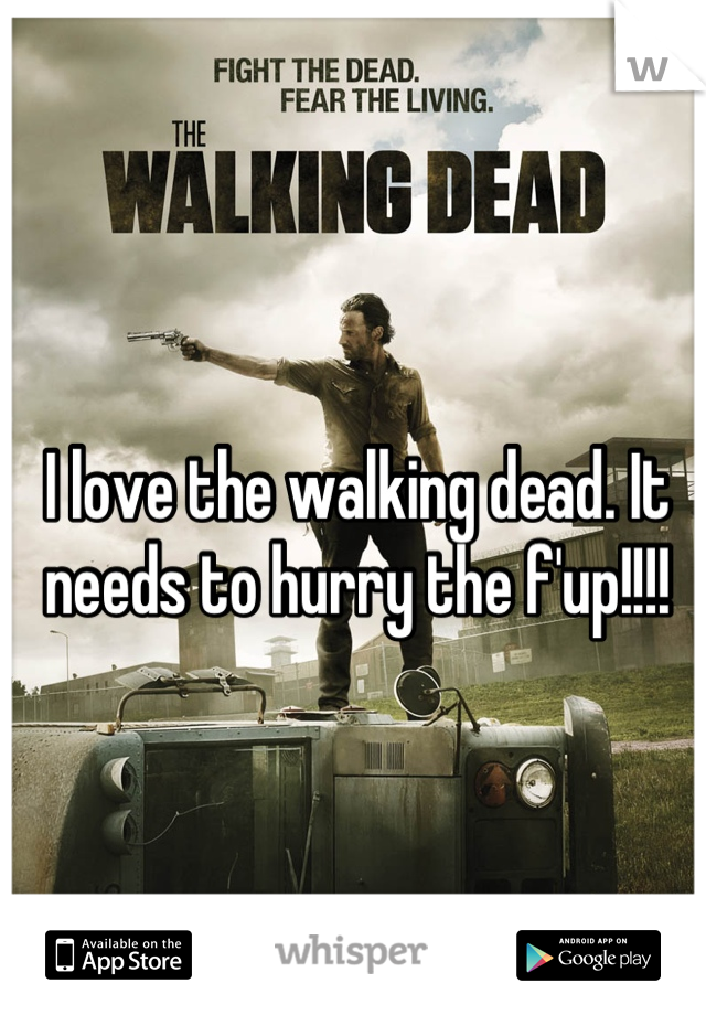 I love the walking dead. It needs to hurry the f'up!!!!