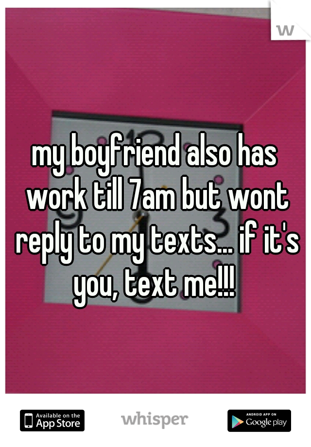 my boyfriend also has work till 7am but wont reply to my texts... if it's you, text me!!! 