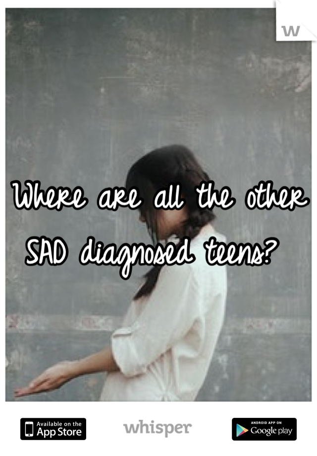 Where are all the other SAD diagnosed teens? 