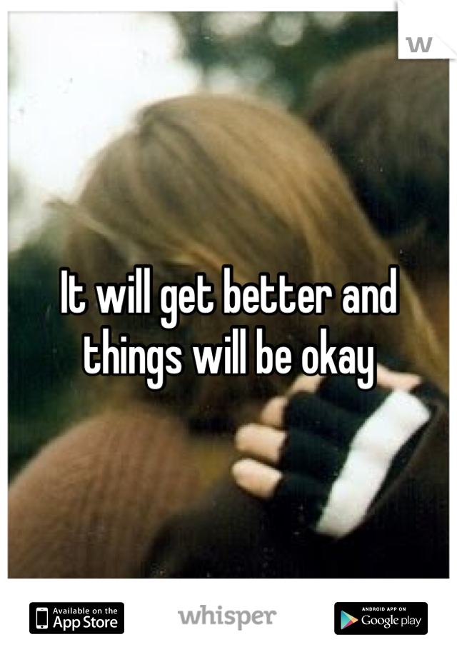 It will get better and things will be okay 