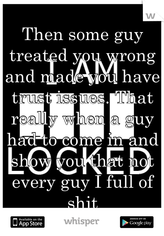 Then some guy treated you wrong and made you have trust issues. That really when a guy had to come in and show you that not every guy I full of shit  