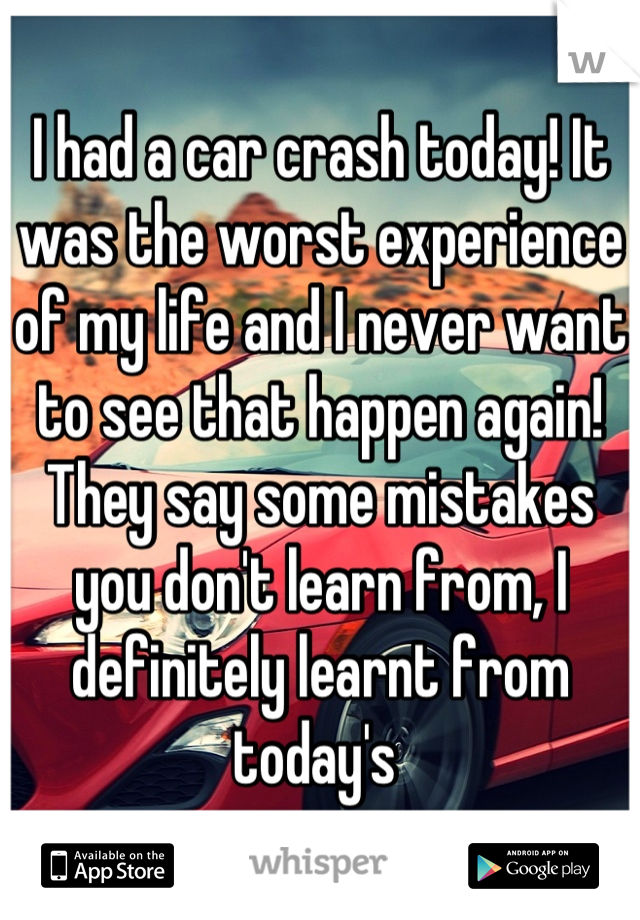 I had a car crash today! It was the worst experience of my life and I never want to see that happen again! They say some mistakes you don't learn from, I definitely learnt from today's 