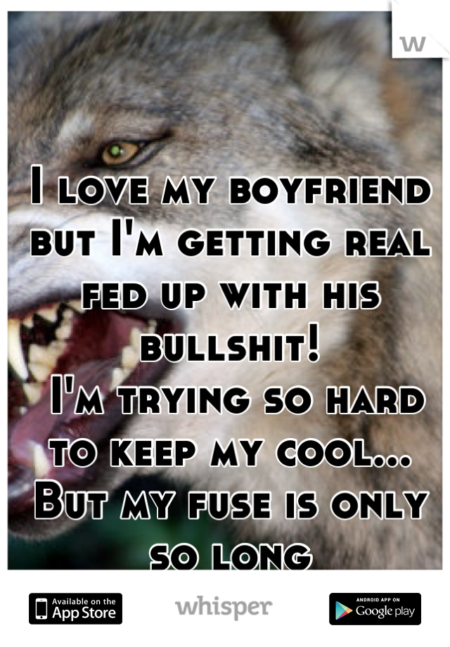 I love my boyfriend but I'm getting real fed up with his bullshit!
 I'm trying so hard to keep my cool...
But my fuse is only so long