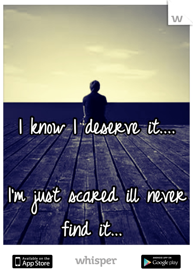 I know I deserve it....

I'm just scared ill never find it... 
