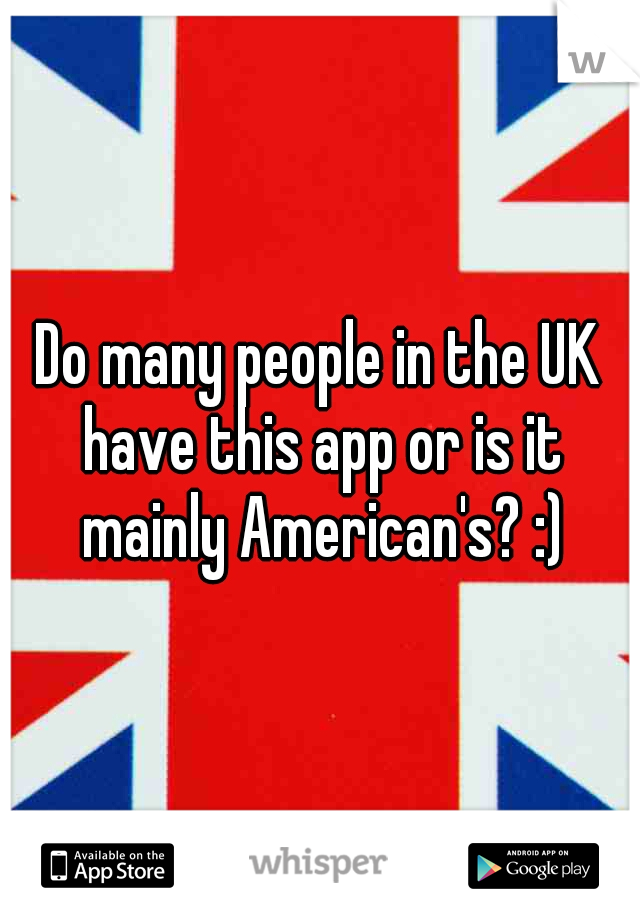 Do many people in the UK have this app or is it mainly American's? :)