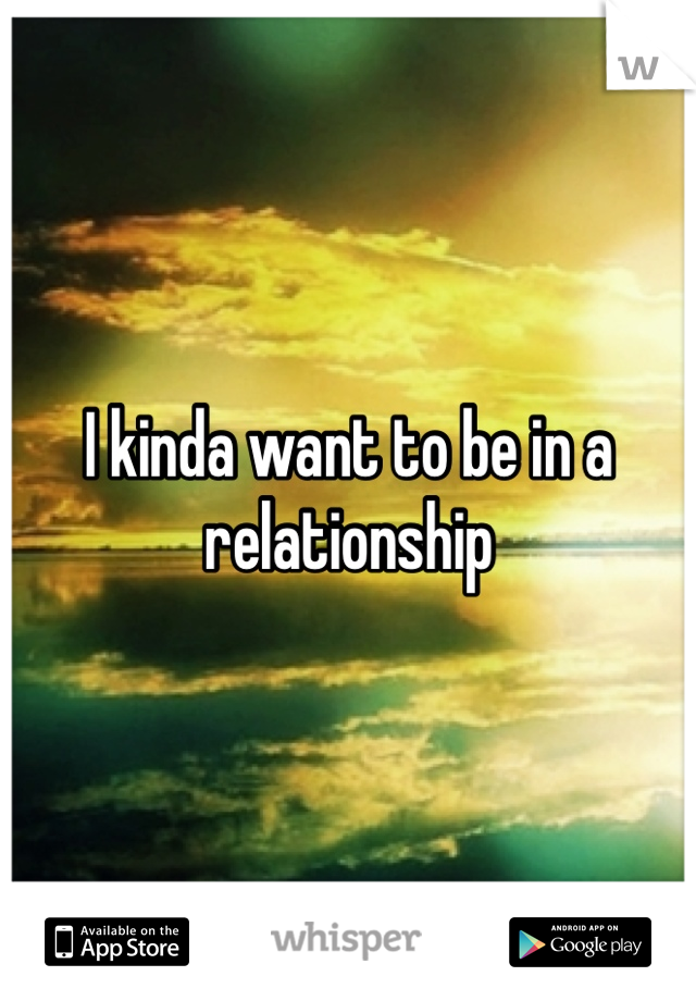 I kinda want to be in a relationship