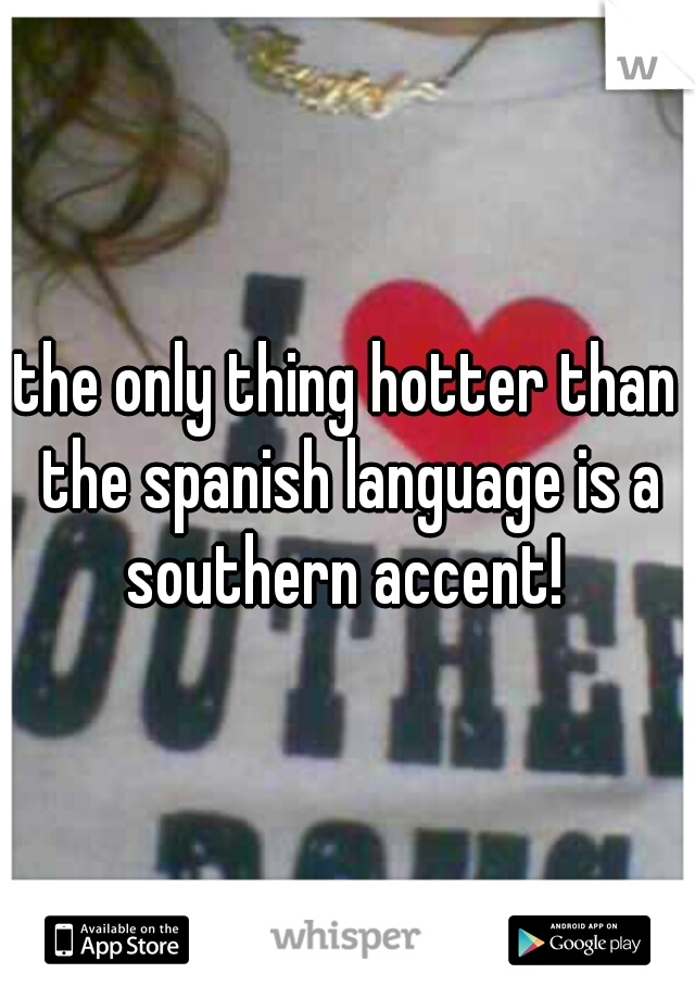 the only thing hotter than the spanish language is a southern accent! 