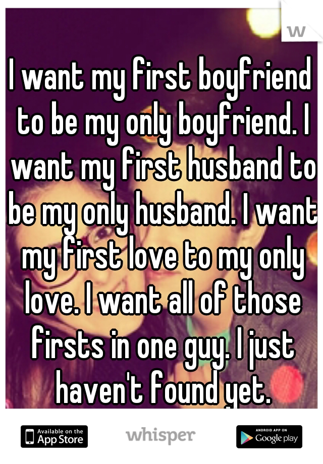 I want my first boyfriend to be my only boyfriend. I want my first husband to be my only husband. I want my first love to my only love. I want all of those firsts in one guy. I just haven't found yet.