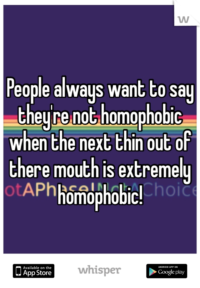 People always want to say they're not homophobic when the next thin out of there mouth is extremely homophobic!
