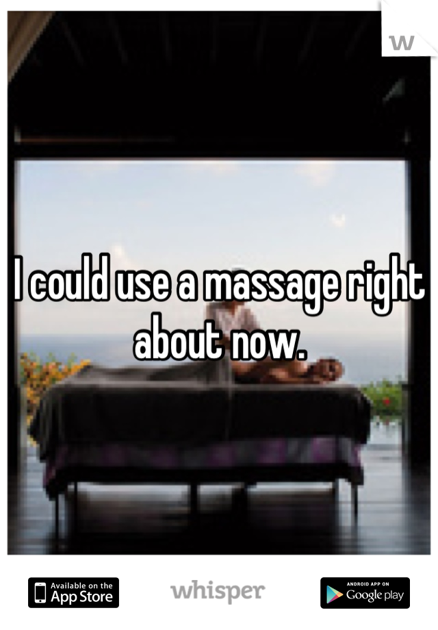 I could use a massage right about now.
