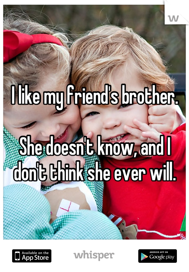 I like my friend's brother.

She doesn't know, and I don't think she ever will.