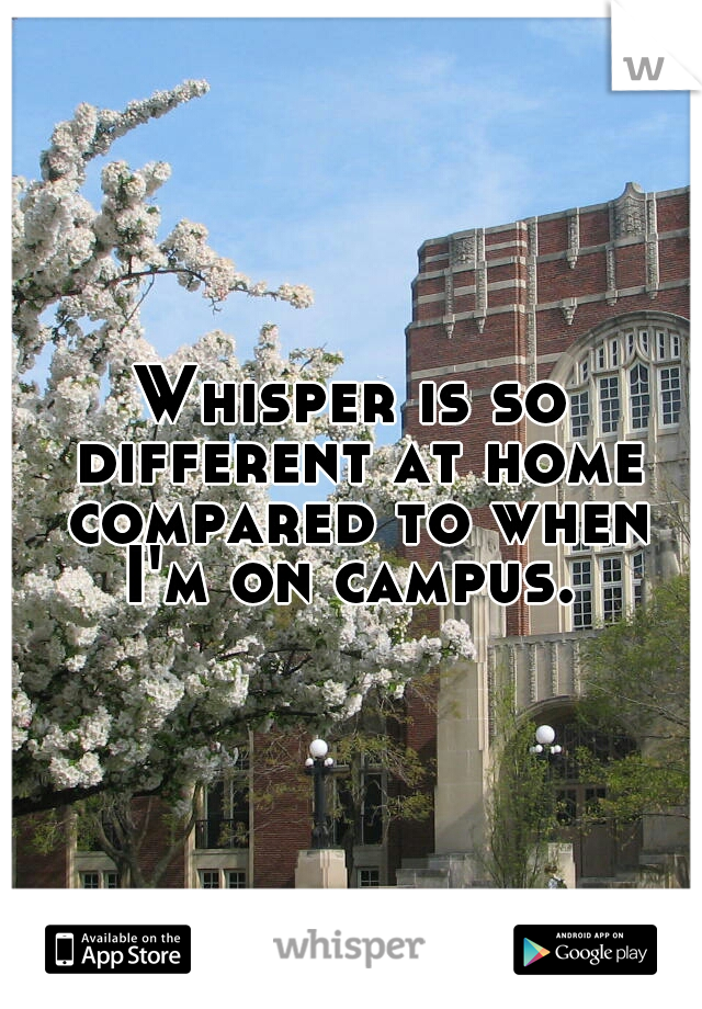 Whisper is so different at home compared to when I'm on campus. 