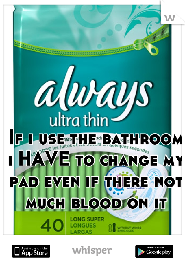 If i use the bathroom i HAVE to change my pad even if there not much blood on it