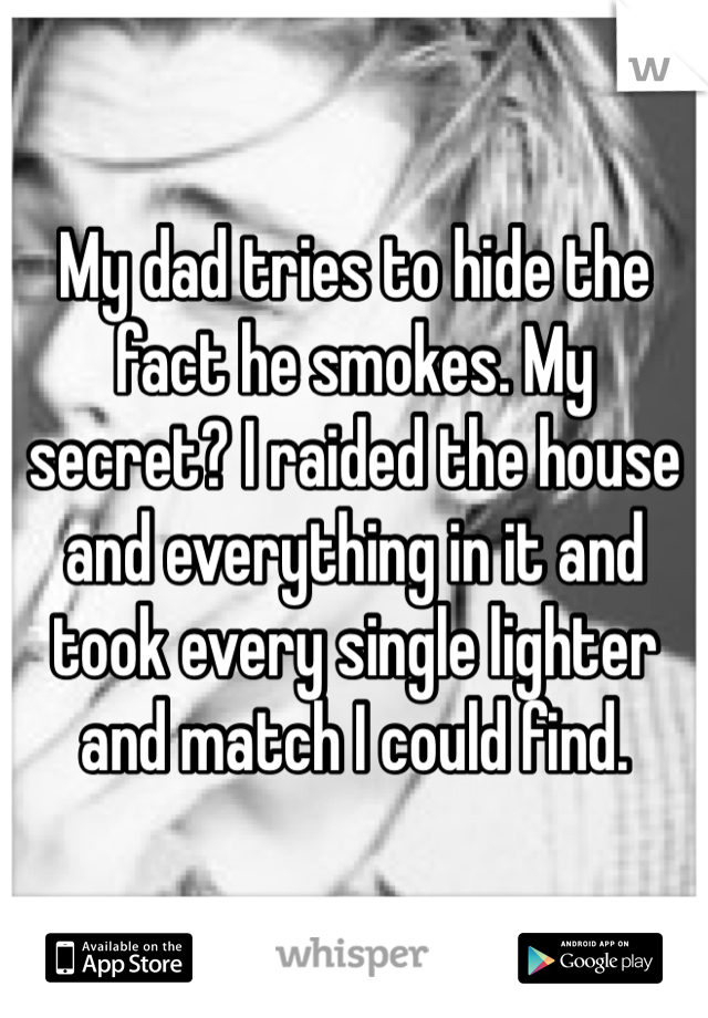 My dad tries to hide the fact he smokes. My secret? I raided the house and everything in it and took every single lighter and match I could find. 