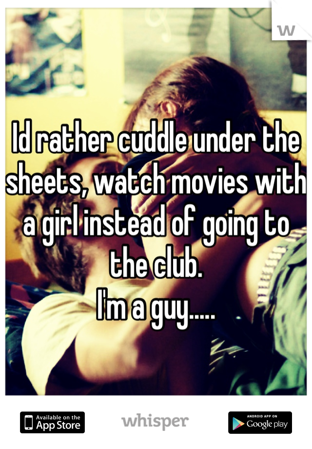 Id rather cuddle under the sheets, watch movies with a girl instead of going to the club. 
I'm a guy.....