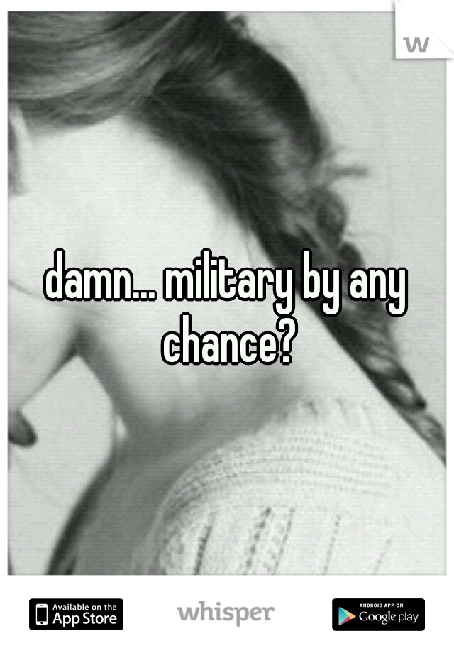 damn... military by any chance?
