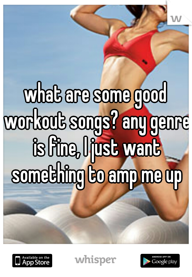 what are some good workout songs? any genre is fine, I just want something to amp me up
