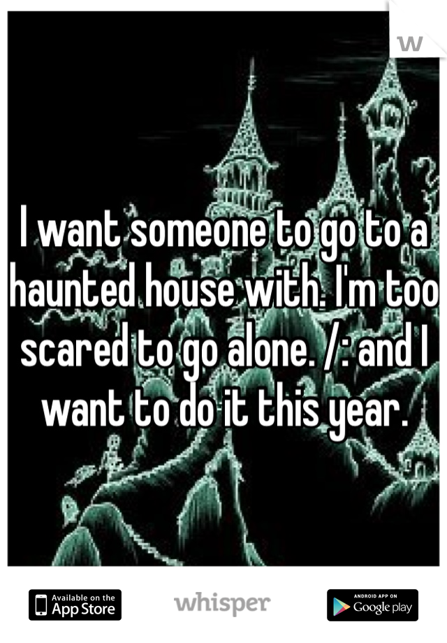 I want someone to go to a haunted house with. I'm too scared to go alone. /: and I want to do it this year. 