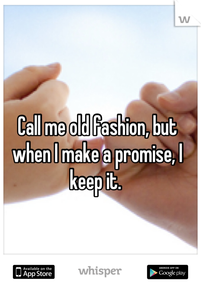 Call me old fashion, but when I make a promise, I keep it. 