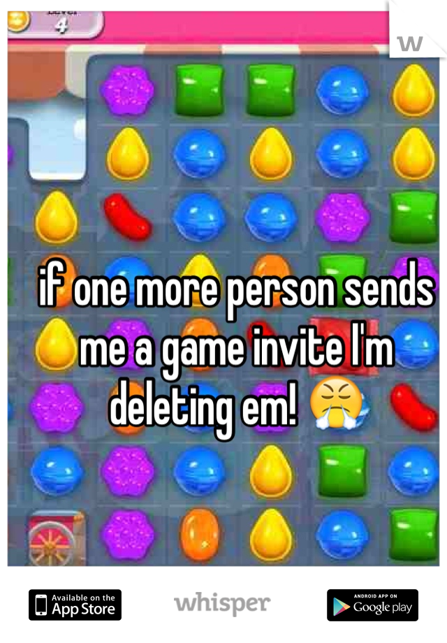 if one more person sends me a game invite I'm deleting em! 😤