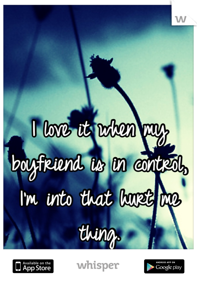 I love it when my boyfriend is in control, I'm into that hurt me thing. 