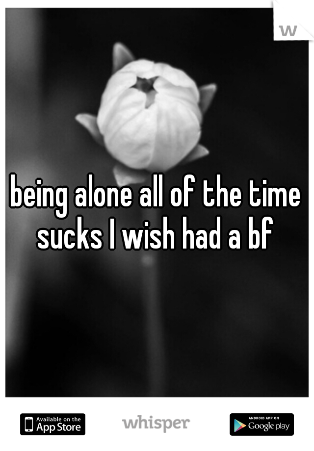 being alone all of the time sucks I wish had a bf 