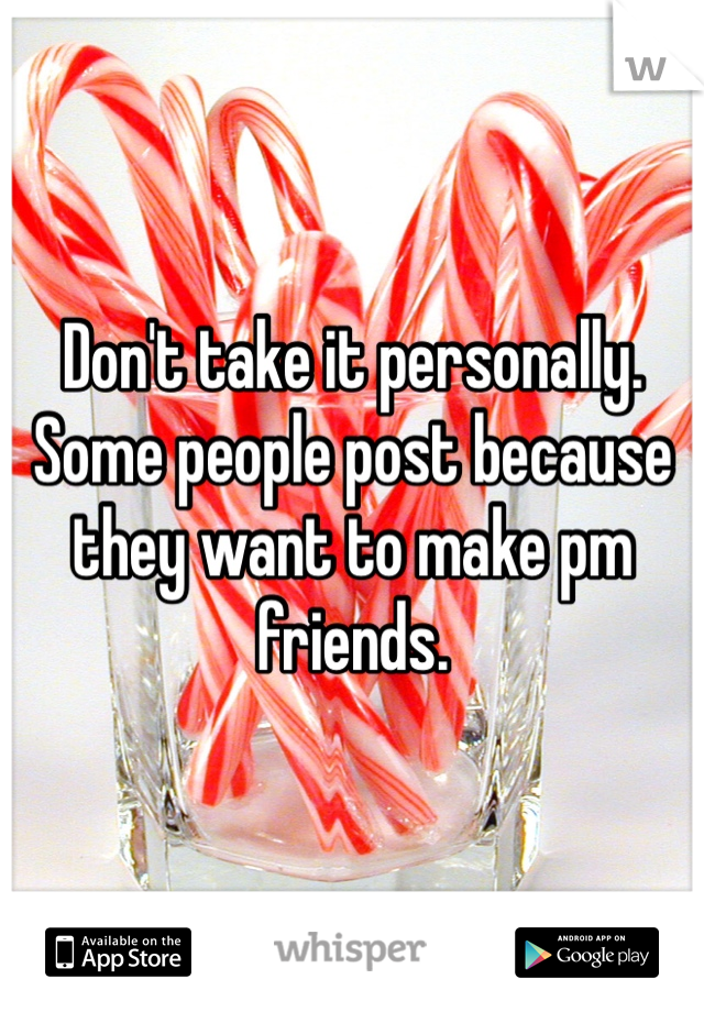 Don't take it personally. Some people post because they want to make pm friends. 